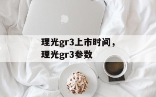 理光gr3上市时间，理光gr3参数