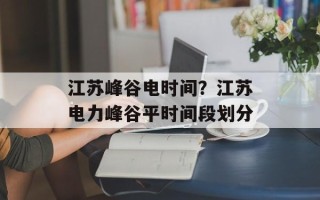 江苏峰谷电时间？江苏电力峰谷平时间段划分