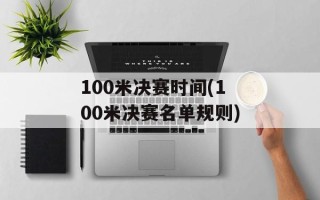 100米决赛时间(100米决赛名单规则)