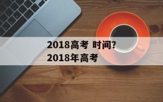 2018高考 时间？2018年高考