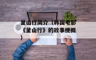 釜山行简介（韩国电影《釜山行》的故事梗概）