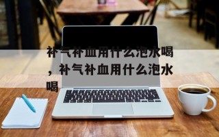 补气补血用什么泡水喝，补气补血用什么泡水喝