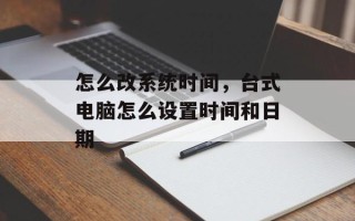 怎么改系统时间，台式电脑怎么设置时间和日期
