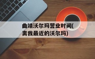 曲靖沃尔玛营业时间(离我最近的沃尔玛)