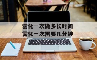 雾化一次做多长时间 雾化一次需要几分钟
