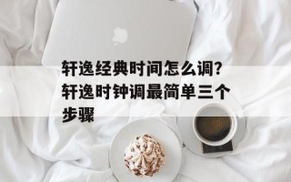 轩逸经典时间怎么调？轩逸时钟调最简单三个步骤