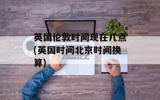 英国伦敦时间现在几点(英国时间北京时间换算)