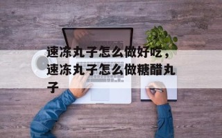 速冻丸子怎么做好吃，速冻丸子怎么做糖醋丸子