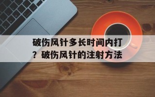 破伤风针多长时间内打？破伤风针的注射方法