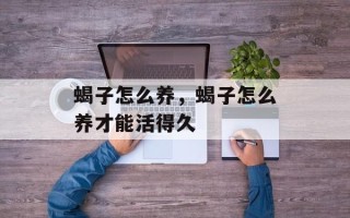 蝎子怎么养，蝎子怎么养才能活得久