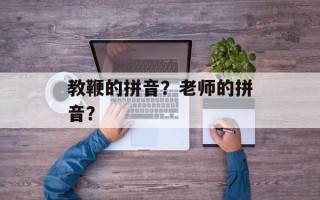 教鞭的拼音？老师的拼音？