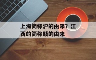 上海简称沪的由来？江西的简称赣的由来