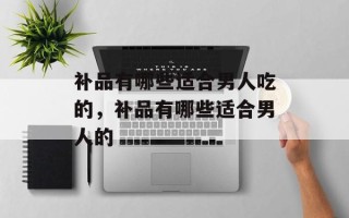 补品有哪些适合男人吃的，补品有哪些适合男人的