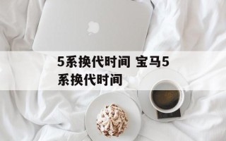 5系换代时间 宝马5系换代时间