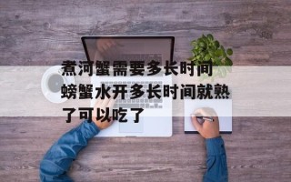 煮河蟹需要多长时间 螃蟹水开多长时间就熟了可以吃了