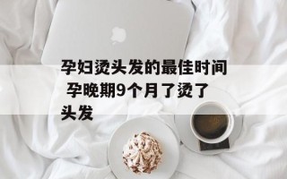 孕妇烫头发的最佳时间 孕晚期9个月了烫了头发
