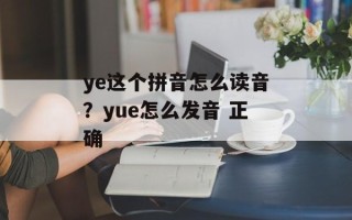 ye这个拼音怎么读音？yue怎么发音 正确