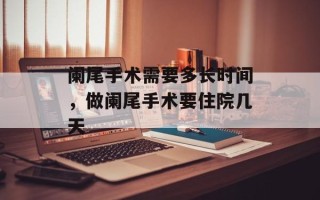 阑尾手术需要多长时间，做阑尾手术要住院几天
