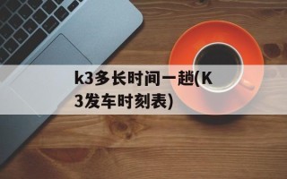 k3多长时间一趟(K3发车时刻表)