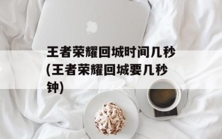 王者荣耀回城时间几秒(王者荣耀回城要几秒钟)