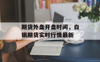 期货外盘开盘时间，白银期货实时行情最新