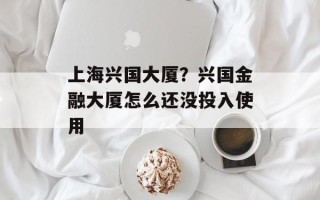 上海兴国大厦？兴国金融大厦怎么还没投入使用