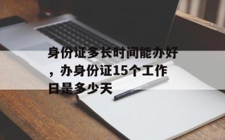身份证多长时间能办好，办身份证15个工作日是多少天