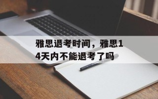 雅思退考时间，雅思14天内不能退考了吗