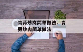 青蒜炒肉简单做法，青蒜炒肉简单做法
