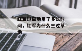 红军过草地用了多长时间，红军为什么三过草地