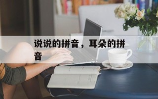 说说的拼音，耳朵的拼音