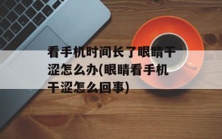 看手机时间长了眼睛干涩怎么办(眼睛看手机干涩怎么回事)