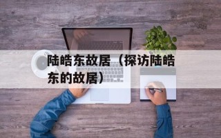 陆皓东故居（探访陆皓东的故居）