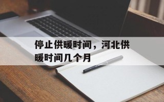 停止供暖时间，河北供暖时间几个月