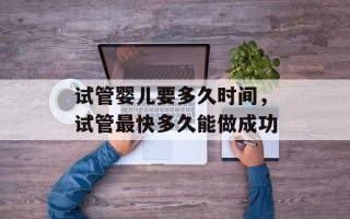 试管婴儿要多久时间，试管最快多久能做成功