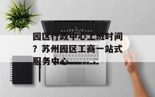 园区行政中心上班时间？苏州园区工商一站式服务中心