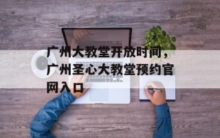 广州大教堂开放时间，广州圣心大教堂预约官网入口