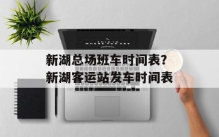 新湖总场班车时间表？新湖客运站发车时间表