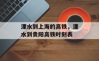 溧水到上海的高铁，溧水到贵阳高铁时刻表