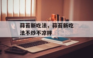 蒜苔新吃法，蒜苔新吃法不炒不凉拌