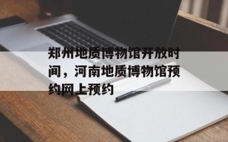 郑州地质博物馆开放时间，河南地质博物馆预约网上预约