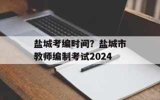 盐城考编时间？盐城市教师编制考试2024
