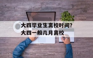 大四毕业生离校时间？大四一般几月离校