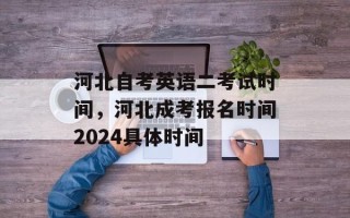 河北自考英语二考试时间，河北成考报名时间2024具体时间