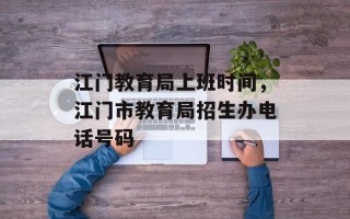 江门教育局上班时间，江门市教育局招生办电话号码