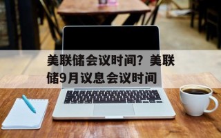 美联储会议时间？美联储9月议息会议时间