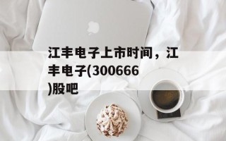 江丰电子上市时间，江丰电子(300666)股吧