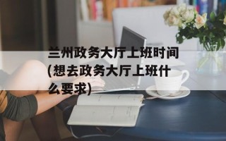 兰州政务大厅上班时间(想去政务大厅上班什么要求)