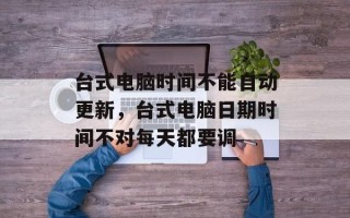 台式电脑时间不能自动更新，台式电脑日期时间不对每天都要调