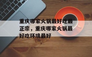 重庆哪家火锅最好吃最正宗，重庆哪家火锅最好吃环境最好
